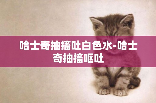 哈士奇抽搐吐白色水-哈士奇抽搐嘔吐