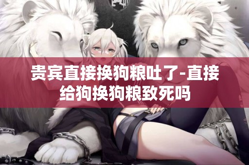 貴賓直接換狗糧吐了-直接給狗換狗糧致死嗎