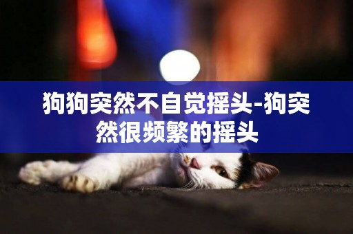 狗狗突然不自覺搖頭-狗突然很頻繁的搖頭