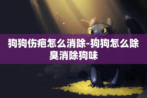 狗狗傷疤怎么消除-狗狗怎么除臭消除狗味