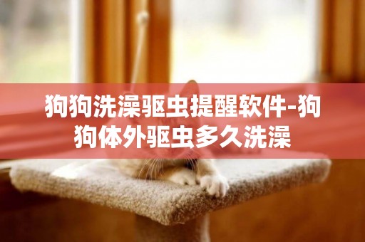 狗狗洗澡驅蟲提醒軟件-狗狗體外驅蟲多久洗澡