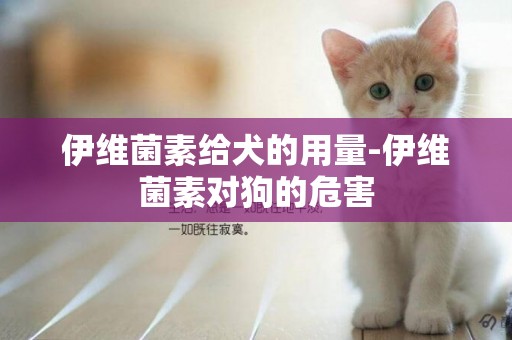 伊維菌素給犬的用量-伊維菌素對狗的危害
