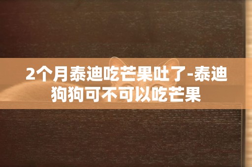 2個月泰迪吃芒果吐了-泰迪狗狗可不可以吃芒果