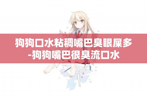 狗狗口水粘稠嘴巴臭眼屎多-狗狗嘴巴很臭流口水
