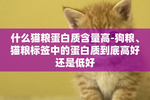 什么貓糧蛋白質含量高-狗糧、貓糧標簽中的蛋白質到底高好還是低好