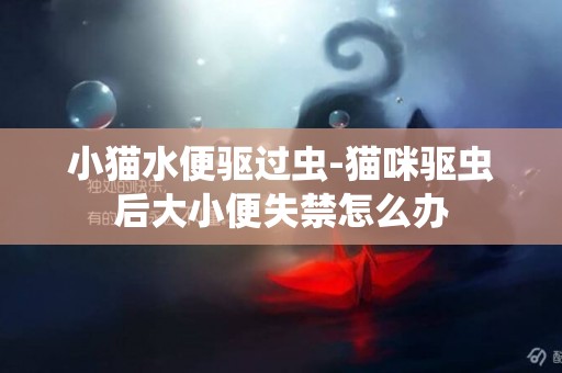 小貓水便驅過蟲-貓咪驅蟲后大小便失禁怎么辦
