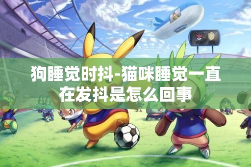 狗睡覺時抖-貓咪睡覺一直在發抖是怎么回事