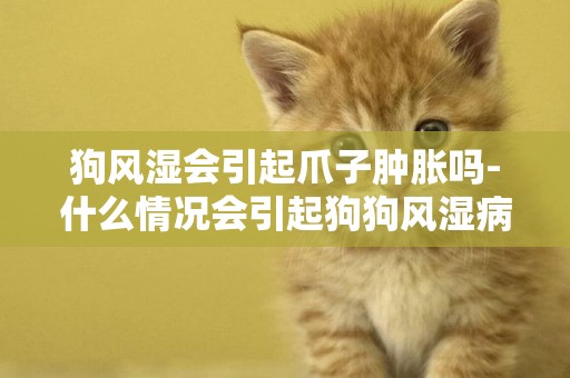 狗風濕會引起爪子腫脹嗎-什么情況會引起狗狗風濕病呢