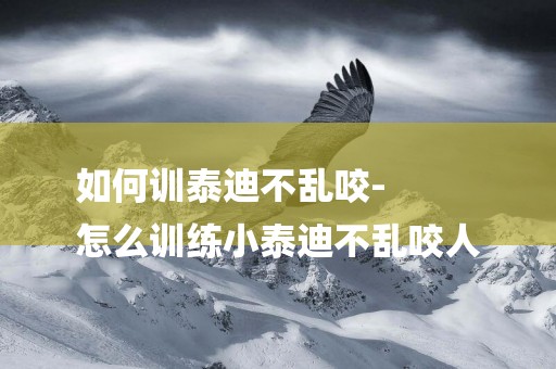 如何訓泰迪不亂咬-
怎么訓練小泰迪不亂咬人