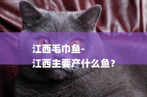江西毛巾魚-
江西主要產什么魚？
