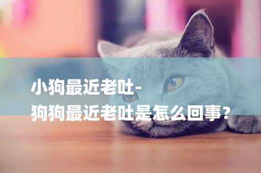 小狗最近老吐-
狗狗最近老吐是怎么回事？