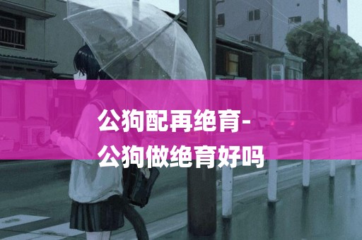 公狗配再絕育-
公狗做絕育好嗎