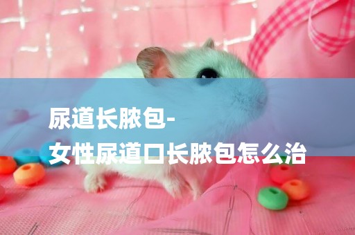 尿道長膿包-
女性尿道口長膿包怎么治