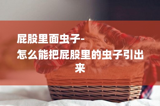屁股里面蟲子-
怎么能把屁股里的蟲子引出來