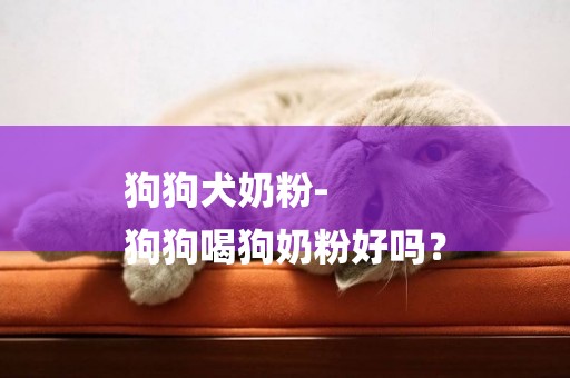 狗狗犬奶粉-
狗狗喝狗奶粉好嗎？