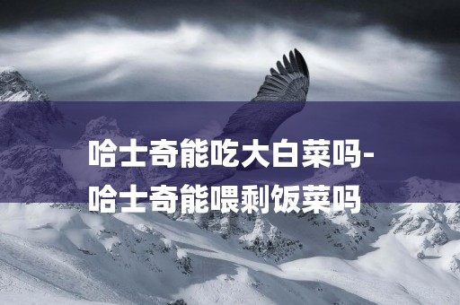 哈士奇能吃大白菜嗎-
哈士奇能喂剩飯菜嗎
