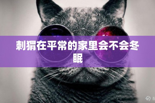 刺猬在平常的家里會不會冬眠