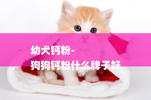 幼犬鈣粉-
狗狗鈣粉什么牌子好