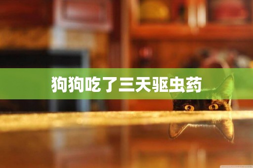 狗狗吃了三天驅蟲藥