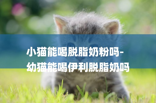 小貓能喝脫脂奶粉嗎-
幼貓能喝伊利脫脂奶嗎