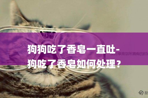 狗狗吃了香皂一直吐-
狗吃了香皂如何處理？