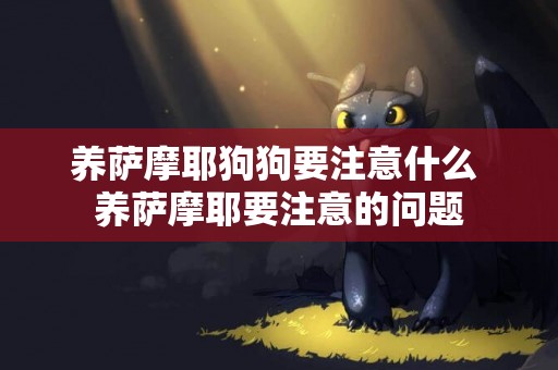 養薩摩耶狗狗要注意什么 養薩摩耶要注意的問題