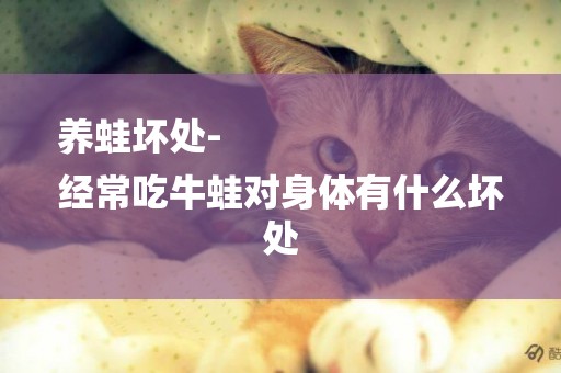 養蛙壞處-
經常吃牛蛙對身體有什么壞處
