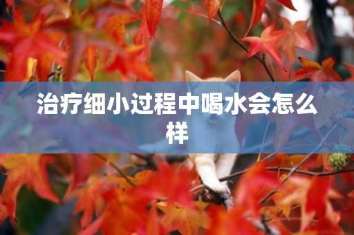 治療細小過程中喝水會怎么樣