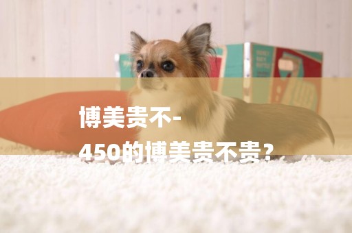 博美貴不-
450的博美貴不貴？