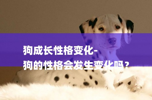 狗成長性格變化-
狗的性格會發生變化嗎？