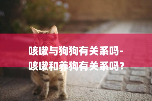 咳嗽與狗狗有關系嗎-
咳嗽和養狗有關系嗎？