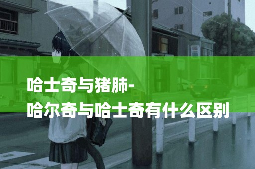 哈士奇與豬肺-
哈爾奇與哈士奇有什么區別