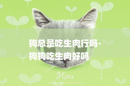 狗總是吃生肉行嗎-
狗狗吃生肉好嗎