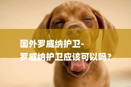 國外羅威納護衛-
羅威納護衛應該可以嗎？