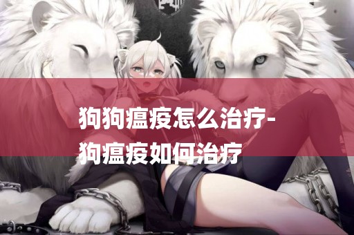 狗狗瘟疫怎么治療-
狗瘟疫如何治療