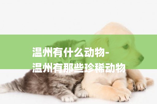溫州有什么動物-
溫州有那些珍稀動物
