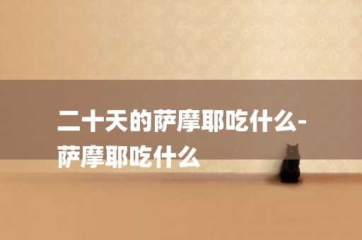 二十天的薩摩耶吃什么-
薩摩耶吃什么