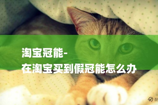 淘寶冠能-
在淘寶買到假冠能怎么辦