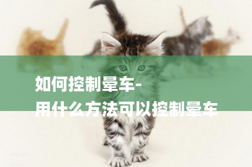 如何控制暈車-
用什么方法可以控制暈車
