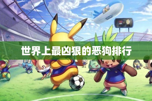 世界上最兇狠的惡狗排行