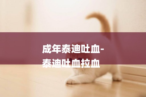 成年泰迪吐血-
泰迪吐血拉血
