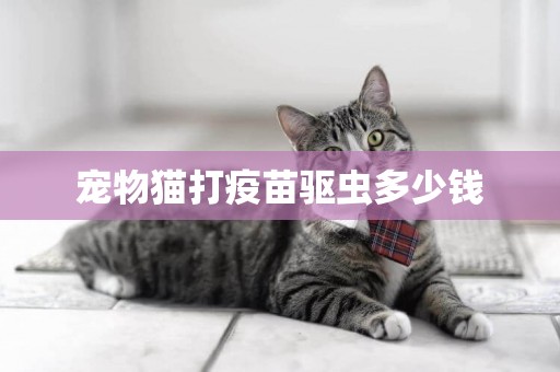 寵物貓打疫苗驅蟲多少錢