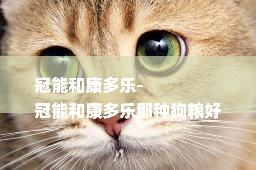 冠能和康多樂-
冠能和康多樂那種狗糧好