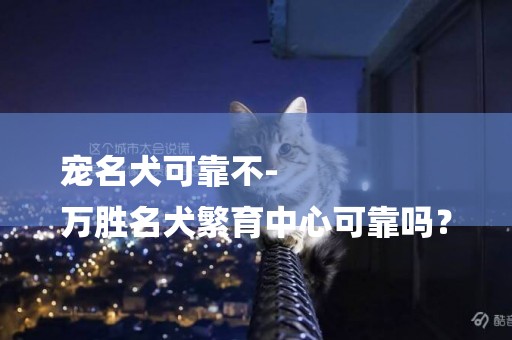 寵名犬可靠不-
萬勝名犬繁育中心可靠嗎？