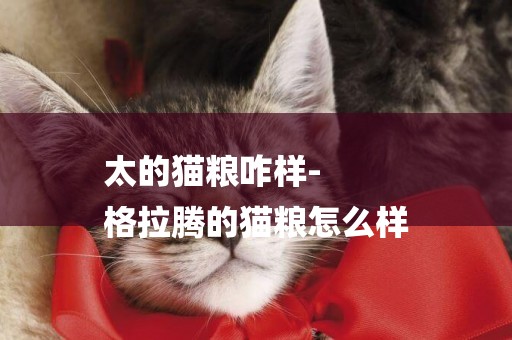 太的貓糧咋樣-
格拉騰的貓糧怎么樣