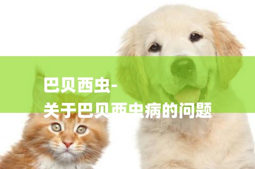 巴貝西蟲-
關于巴貝西蟲病的問題