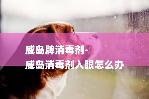 威島牌消毒劑-
威島消毒劑入眼怎么辦 威島牌消毒劑-
威島消毒劑入眼怎么辦