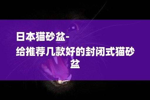 日本貓砂盆-
給推薦幾款好的封閉式貓砂盆