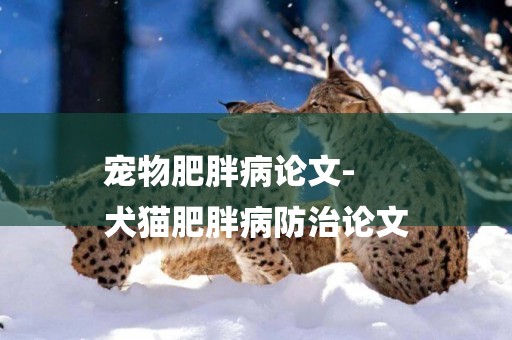 寵物肥胖病論文-
犬貓肥胖病防治論文