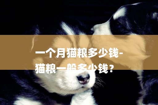 一個月貓糧多少錢-
貓糧一般多少錢？